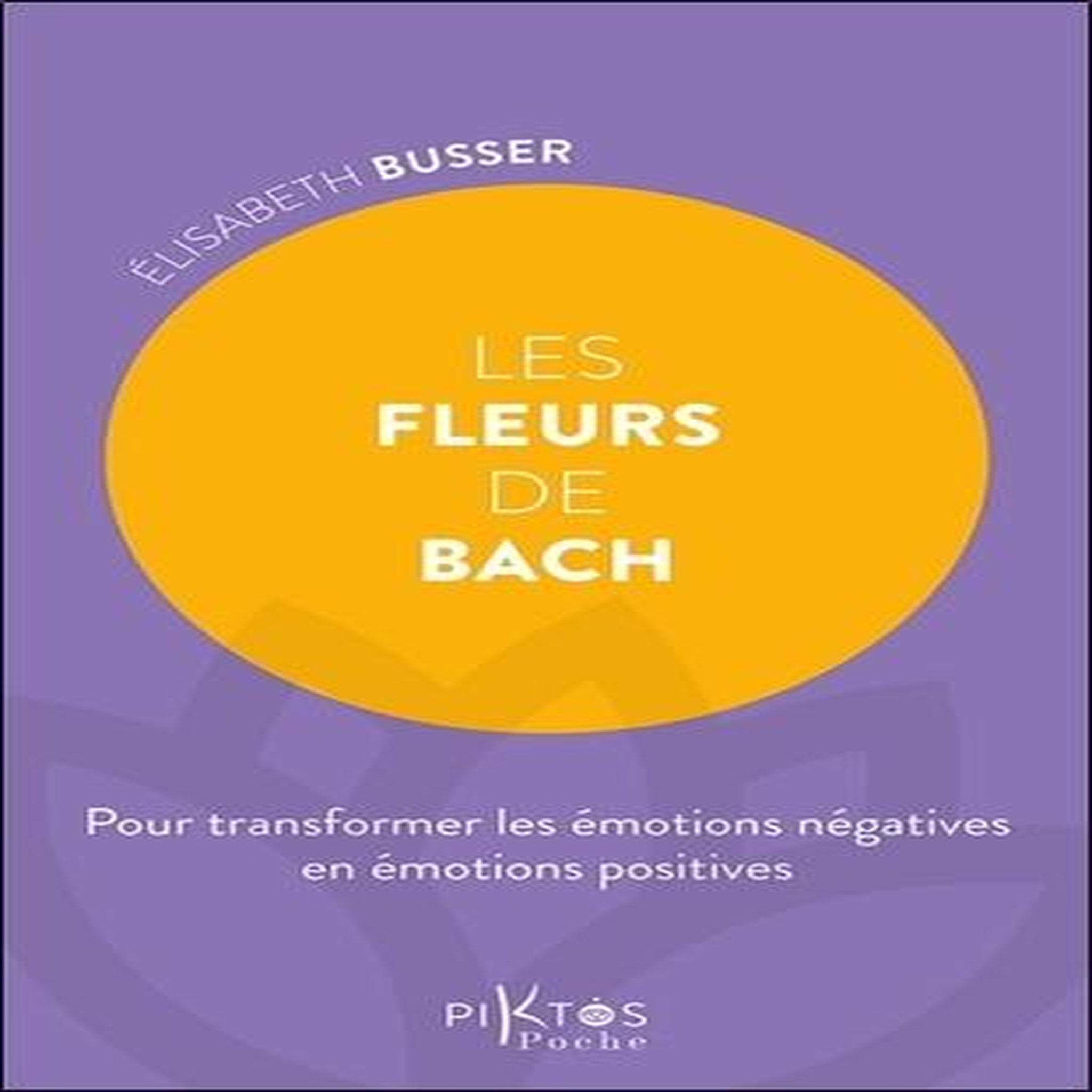 LES FLEURS DE BACH. POUR TRANSFORMER LES EMOTIONS NEGATIVES EN EMOTIONS POSITIVES, Busser Elisabeth