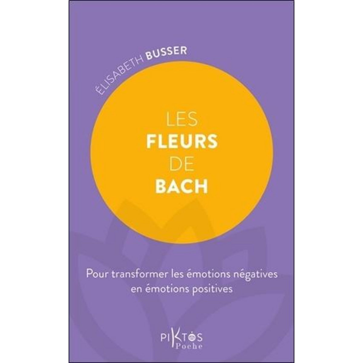 LES FLEURS DE BACH. POUR TRANSFORMER LES EMOTIONS NEGATIVES EN EMOTIONS POSITIVES, Busser Elisabeth