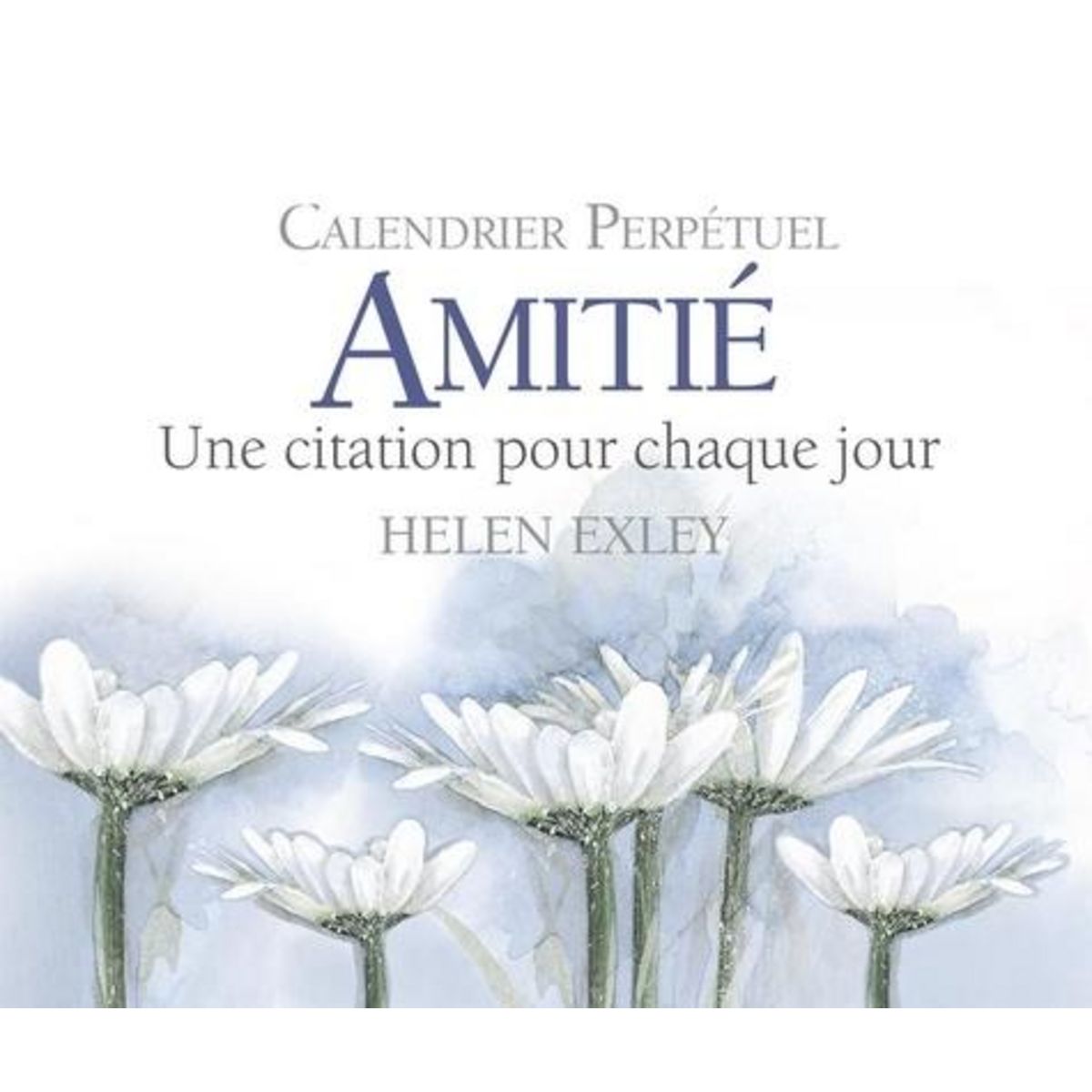 CALENDRIER PERPETUEL AMITIE. UNE CITATION POUR CHAQUE JOUR, Exley Helen