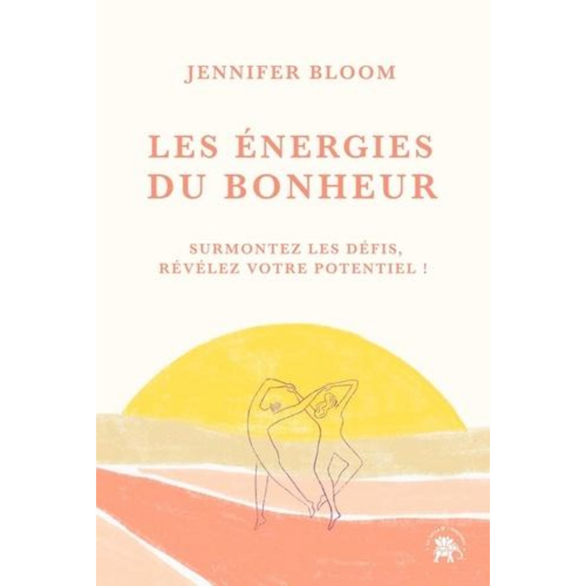 LES ENERGIES DU BONHEUR. SURMONTEZ LES DEFIS, REVELEZ VOTRE POTENTIEL !, Bloom Jennifer