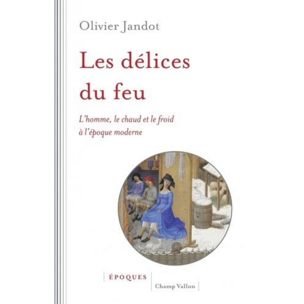LES DELICES DU FEU. L'HOMME, LE CHAUD ET LE FROID A L'EPOQUE MODERNE, Jandot Olivier