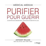 MEDICAL MEDIUM - PURIFIER POUR GUERIR. LES BIENFAITS DE LA DETOXIFICATION - PROTOCOLES DE TRAITEMENT ET CURES, William Anthony