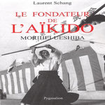 LE FONDATEUR DE L'AIKIDO. MORIHEI UESHIBA, Schang Laurent