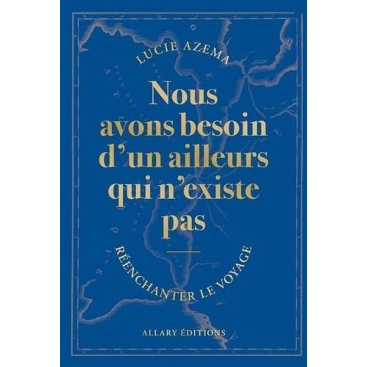 NOUS AVONS BESOIN D'UN AILLEURS QUI N'EXISTE PAS. REENCHANTER LE VOYAGE, Azema Lucie