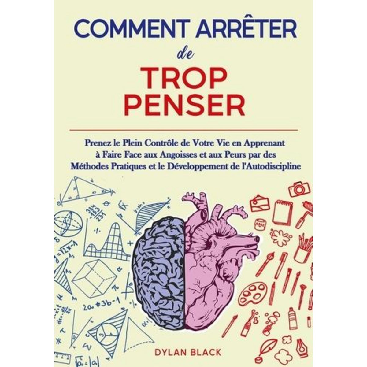 COMMENT ARRETER DE TROP PENSER. PRENEZ LE PLEIN CONTROLE DE VOTRE VIE EN APPRENANT A FAIRE FACE AUX ANGOISSES ET AUX PEURS PAR DES METHODES PRATIQUES ET LE DEVELOPPEMENT DE L'AUTODISCIPLINE, Black Dylan