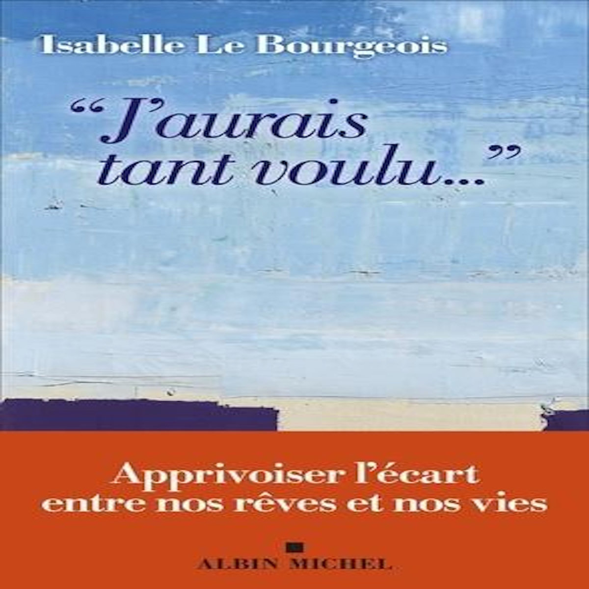 J'AURAIS TANT VOULU... . APPRIVOISER L'ECART ENTRE NOS REVES ET NOS VIES, Le Bourgeois Isabelle