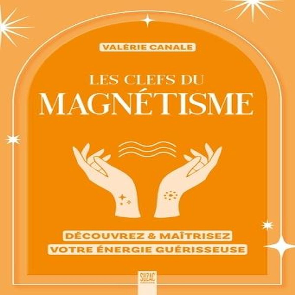 LES CLEFS DU MAGNETISME. DECOUVREZ & MAITRISEZ VOTRE ENERGIE GUERISSEUSE, Canale Valérie