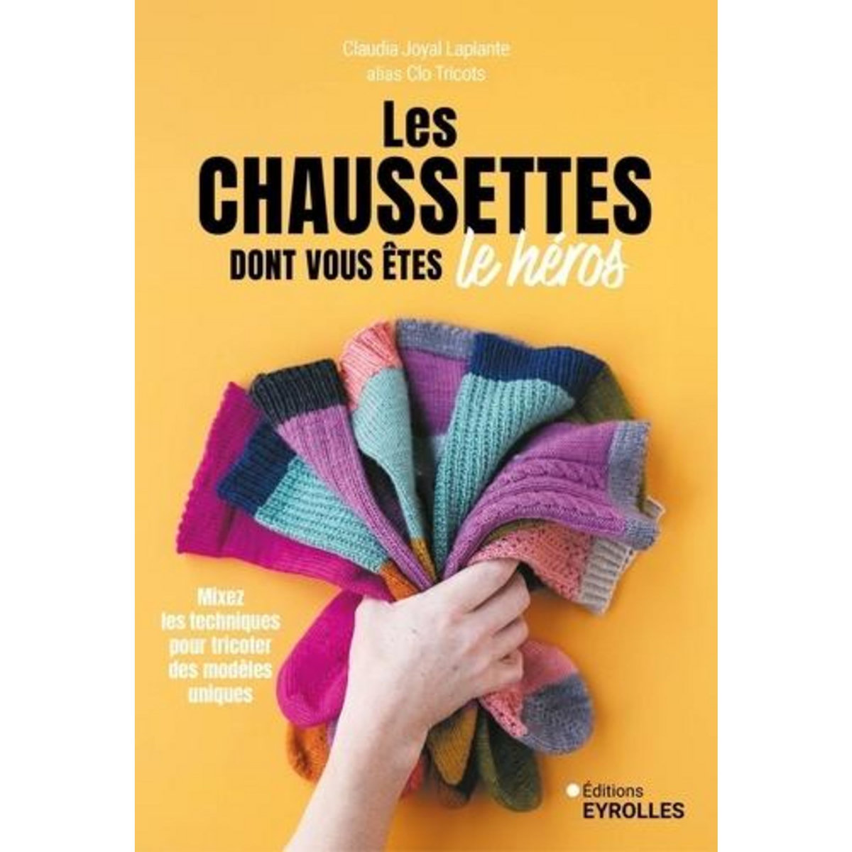 LES CHAUSSETTES DONT VOUS ETES LE HEROS. MIXEZ LES TECHNIQUES POUR TRICOTER DES MODELES UNIQUES, Joyal Laplante Claudia