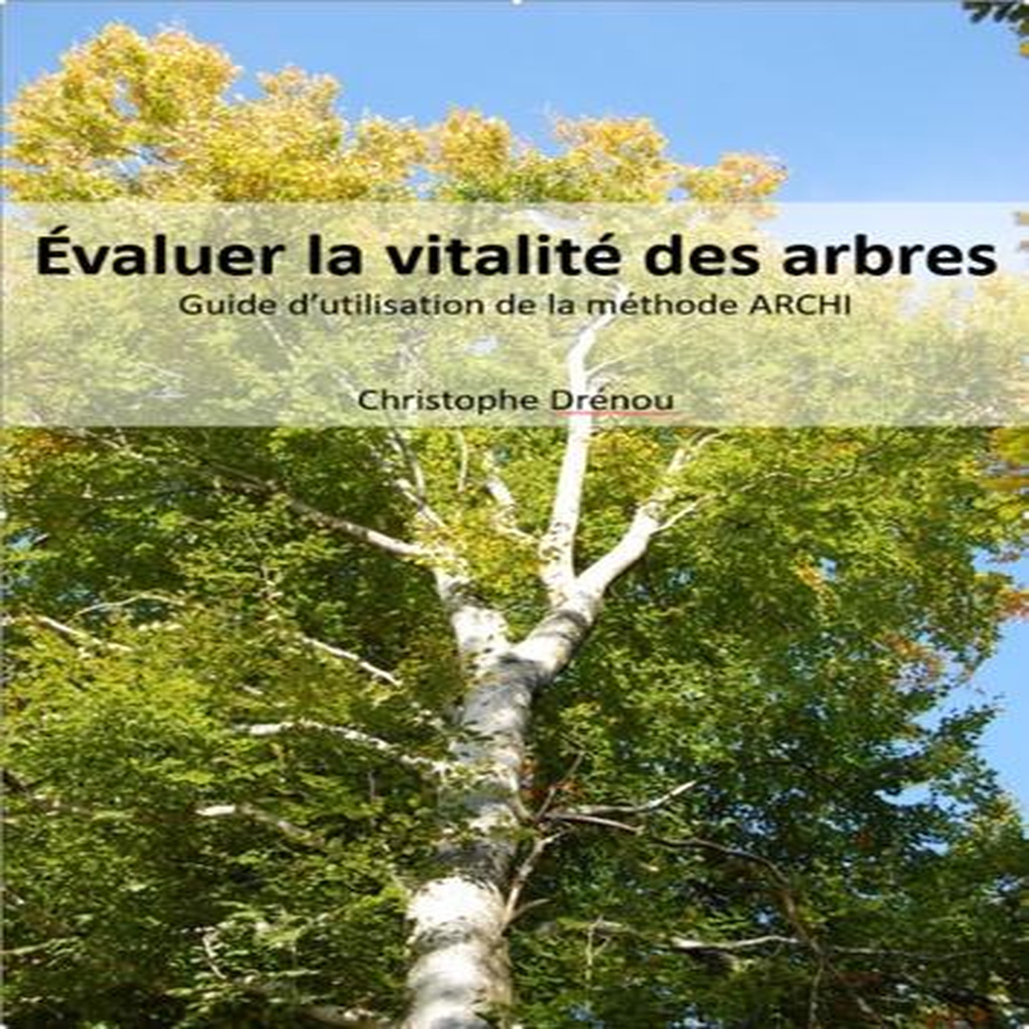 EVALUER LA VITALITE DES ARBRES. GUIDE D'UTILISATION DE LA METHODE ARCHI, Drénou Christophe