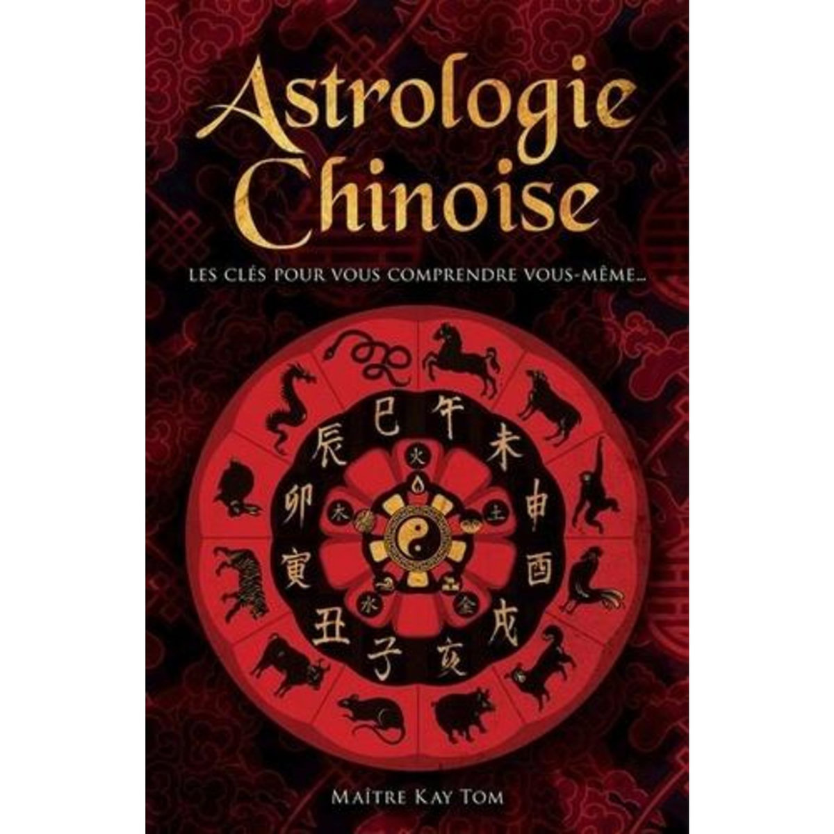 ASTROLOGIE CHINOISE. LES CLES POUR VOUS COMPRENDRE VOUS-MEME..., Kay Tom