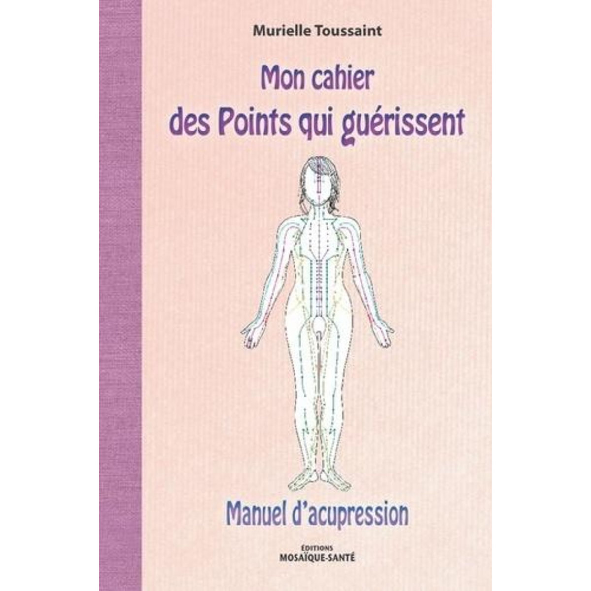 MON CAHIER DES POINTS QUI GUERISSENT. MANUEL D'ACUPRESSION, Toussaint Murielle