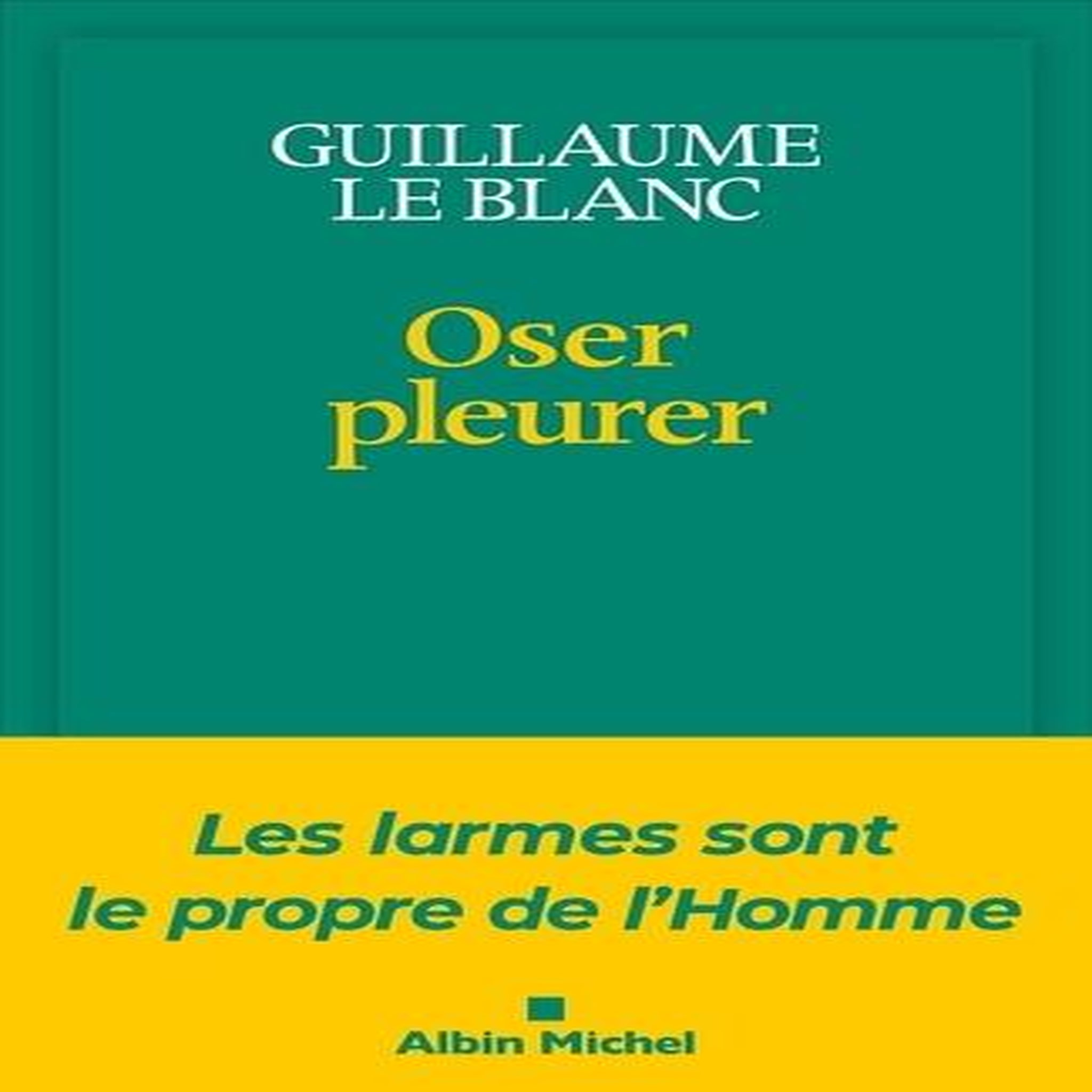 OSER PLEURER. LES LARMES SONT LE PROPRE DE L'HOMME, Le Blanc Guillaume