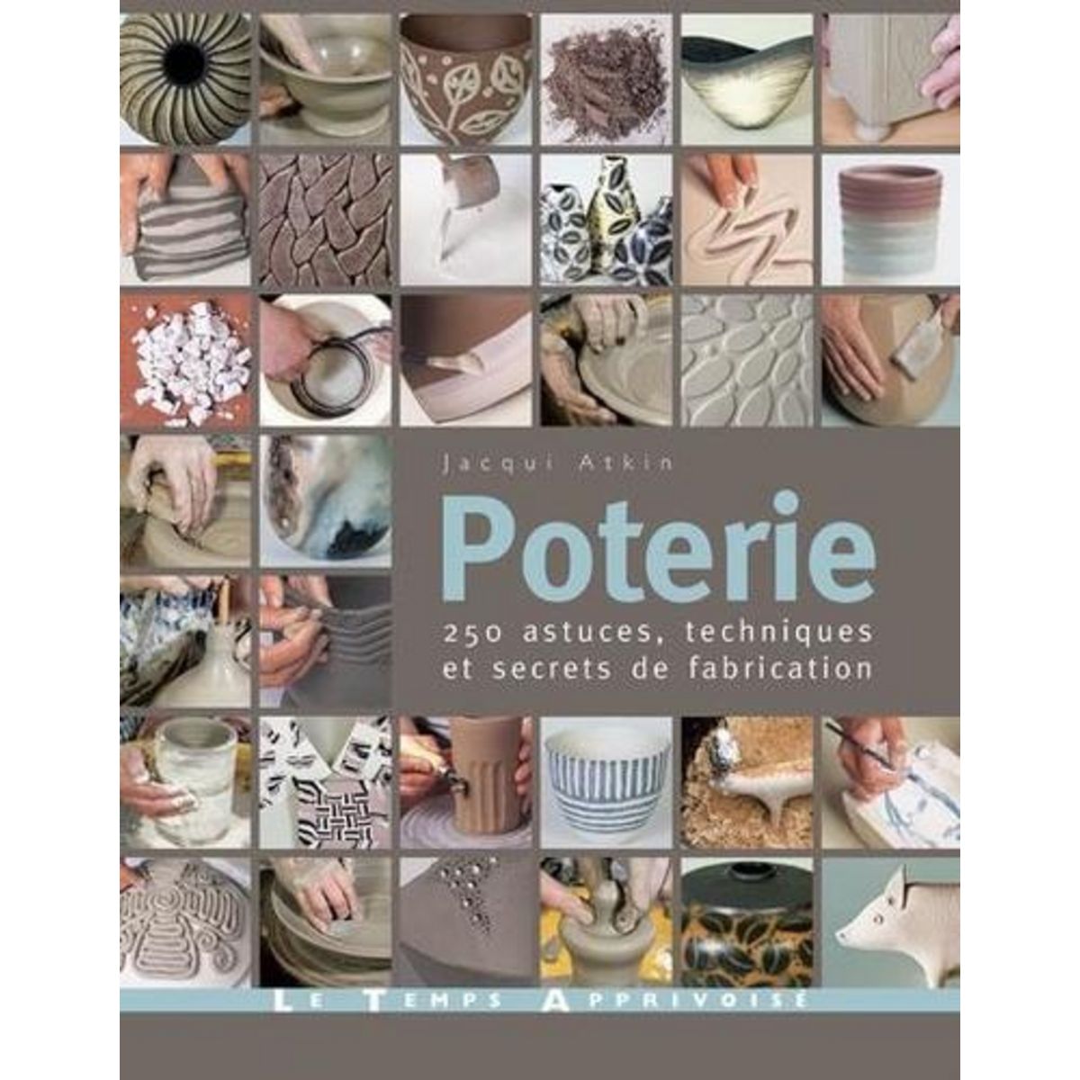 POTERIE. 250 ASTUCES, TECHNIQUES ET SECRETS DE FABRICATION, Atkin Jacqui