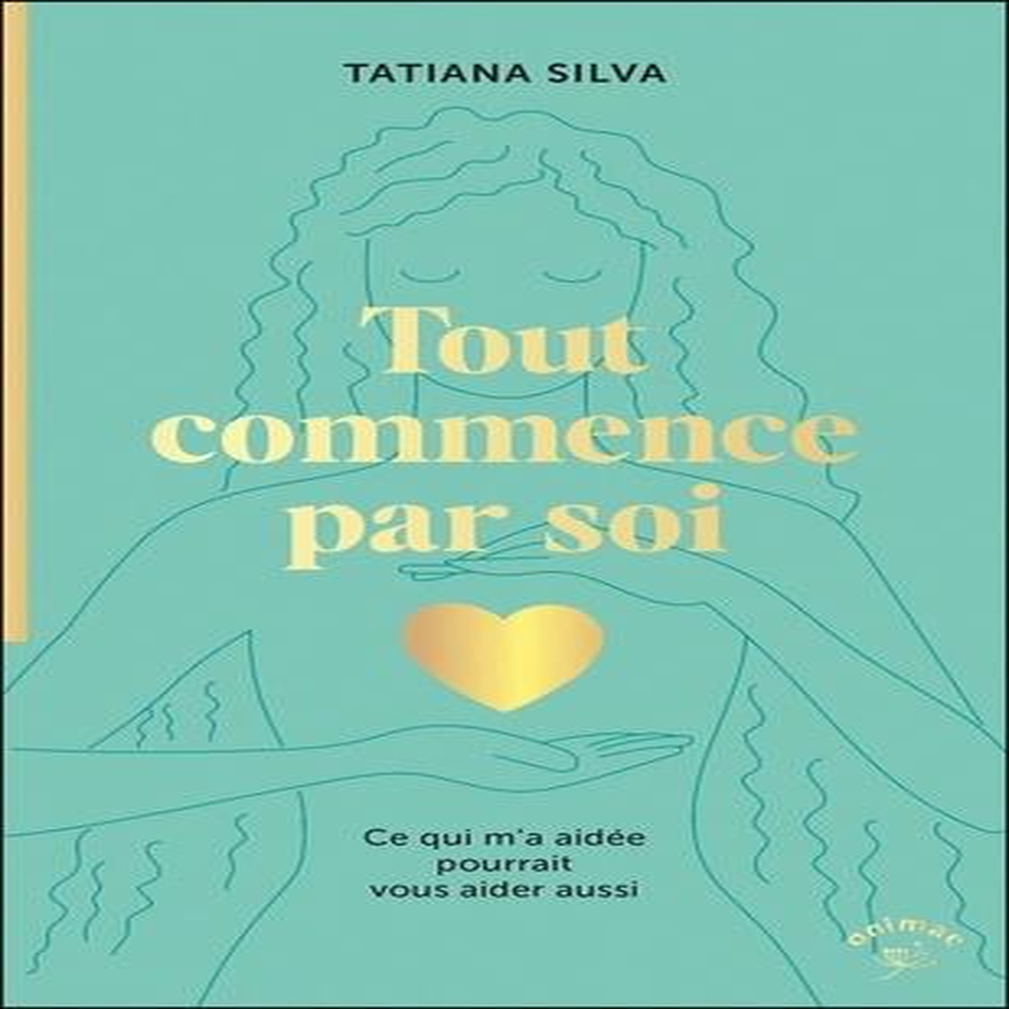 TOUT COMMENCE PAR SOI. CE QUI M'A AIDEE POURRAIT VOUS AIDER AUSSI, Silva Tatiana