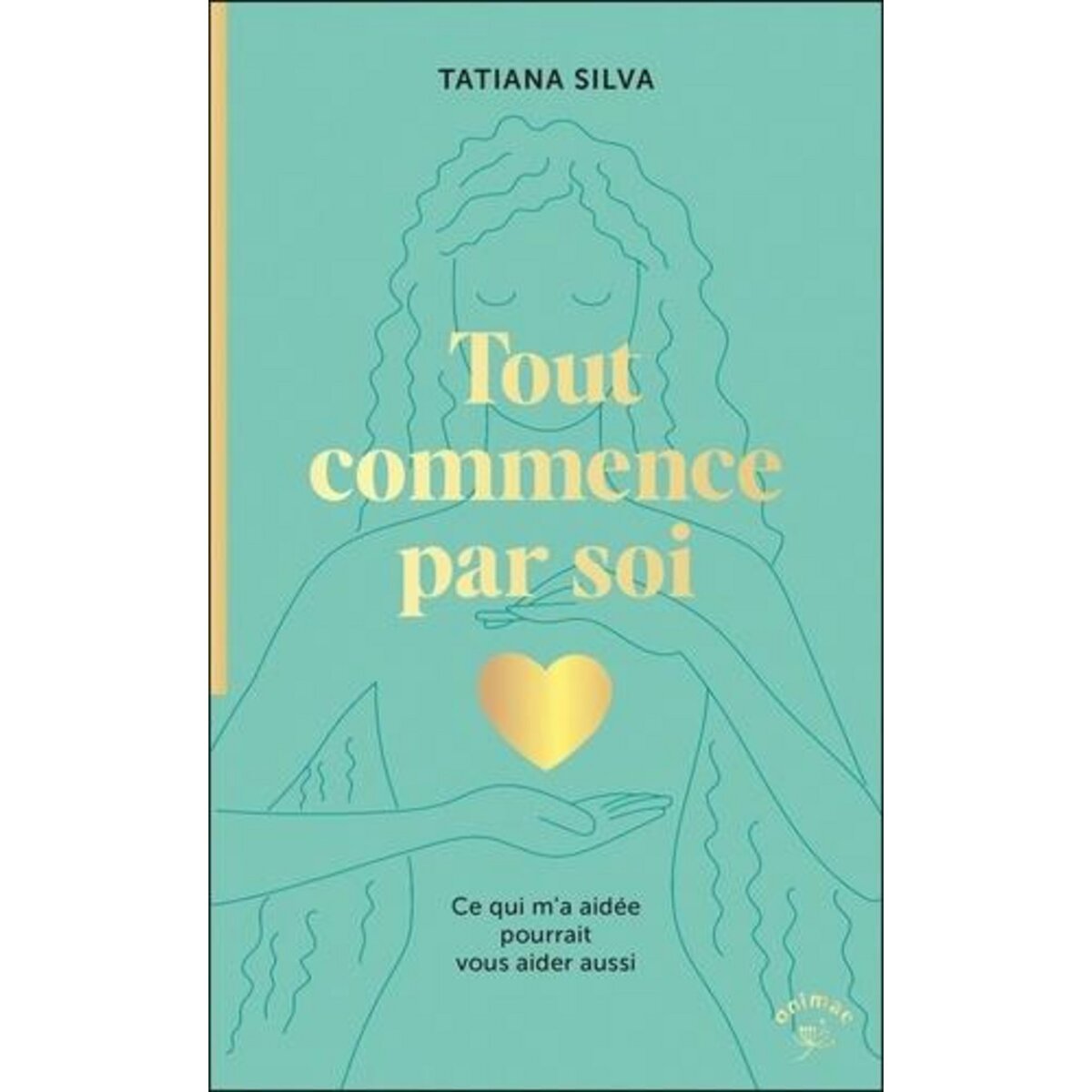 TOUT COMMENCE PAR SOI. CE QUI M'A AIDEE POURRAIT VOUS AIDER AUSSI, Silva Tatiana