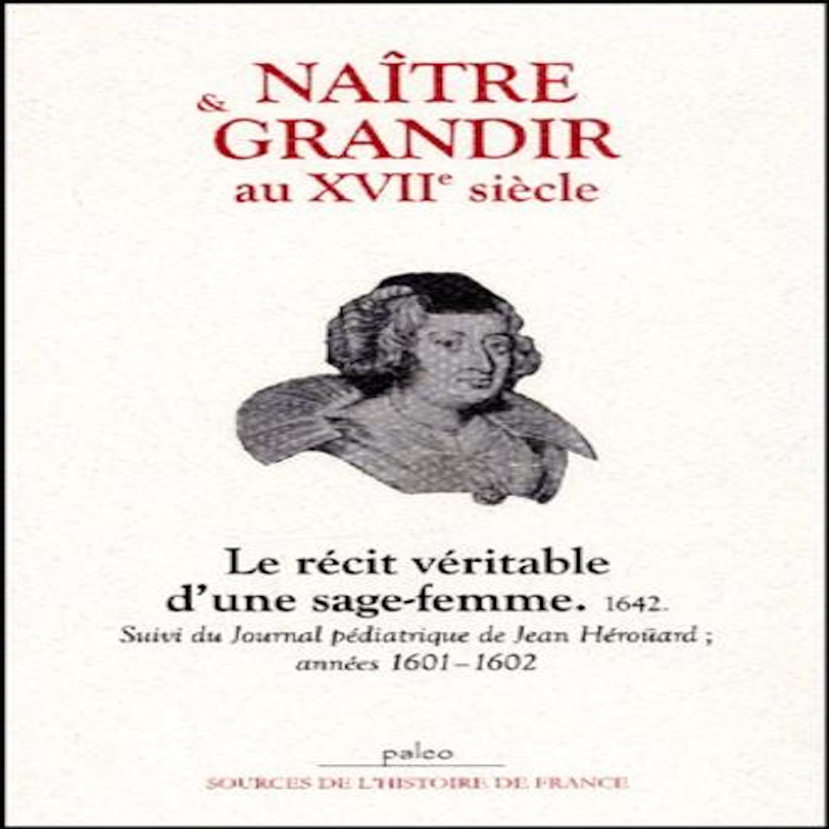NAITRE ET GRANDIR AU XVIIE SIECLE. LE RECIT VERITABLE D'UNE SAGE-FEMME, 1642 SUIVI DU JOURNAL PEDIATRIQUE DE JEAN HEROUARD, ANNEES 1601-1602, Heroüard Jean