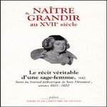 NAITRE ET GRANDIR AU XVIIE SIECLE. LE RECIT VERITABLE D'UNE SAGE-FEMME, 1642 SUIVI DU JOURNAL PEDIATRIQUE DE JEAN HEROUARD, ANNEES 1601-1602, Heroüard Jean
