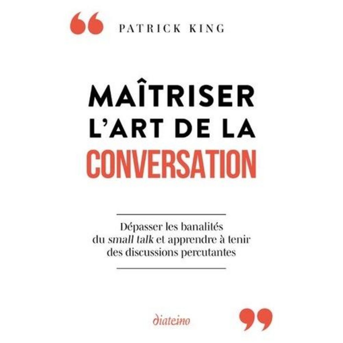 MAITRISER L'ART DE LA CONVERSATION. DEPASSER LES BANALITES DU SMALL TALK ET APPRENDRE A TENIR DES DISCUSSIONS PERCUTANTES, King Patrick