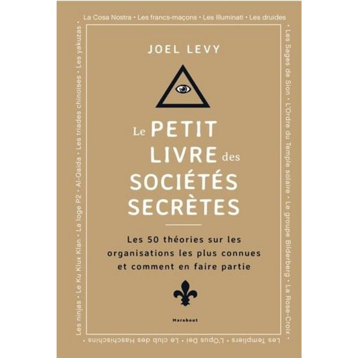 LE PETIT LIVRE DES SOCIETES SECRETES. LES 50 THEORIES SUR LES ORGANISATIONS LES PLUS CONNUES ET COMMENT EN FAIRE PARTIE, Levy Joel
