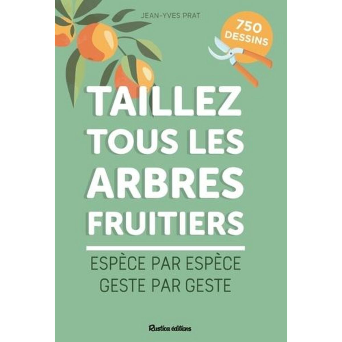 TAILLEZ TOUS LES ARBRES FRUITIERS. ESPECE PAR ESPECE, GESTE PAR GESTE, Prat Jean-Yves