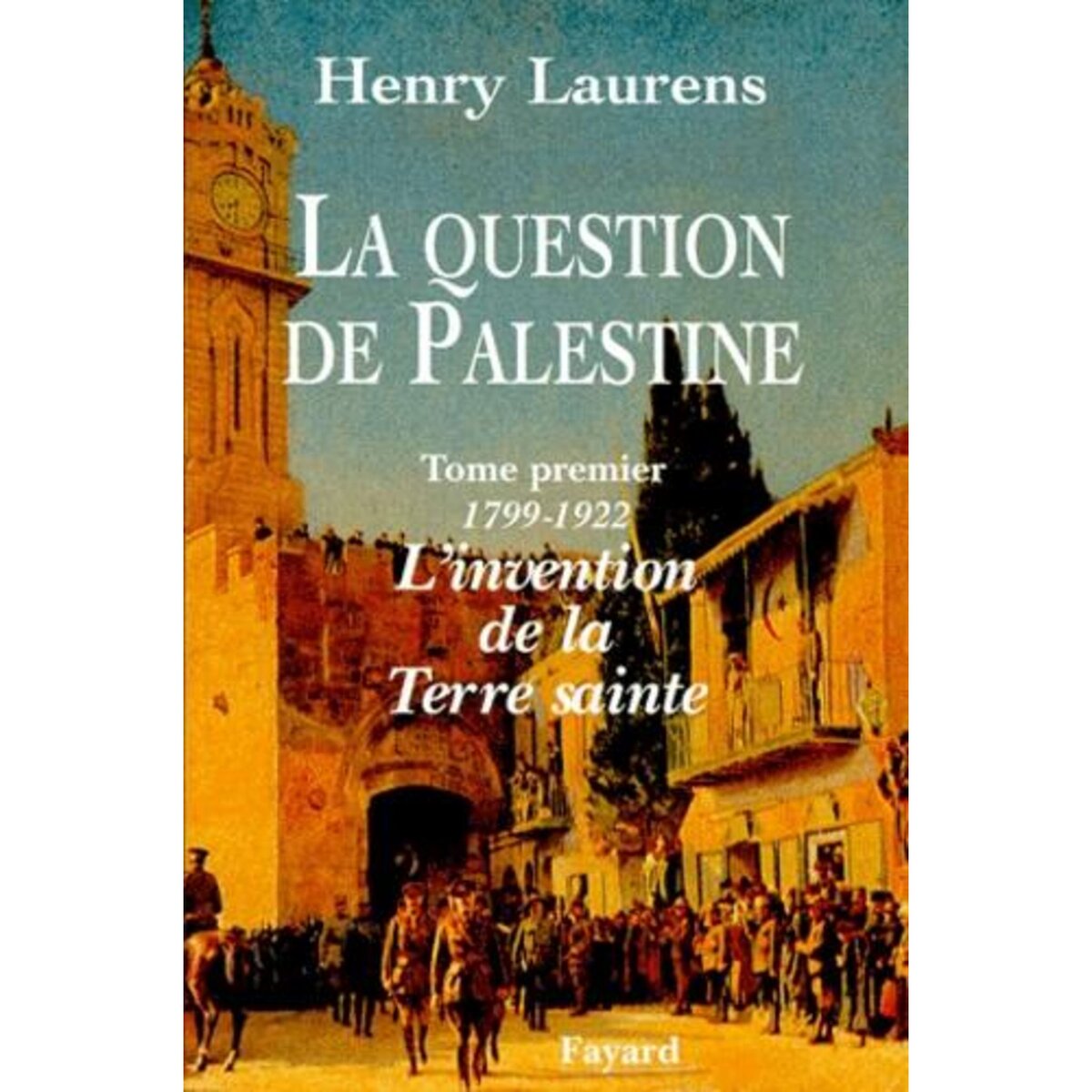 LA QUESTION DE PALESTINE. TOME 1, L'INVENTION DE LA TERRE SAINTE (1799-1922), Laurens Henry