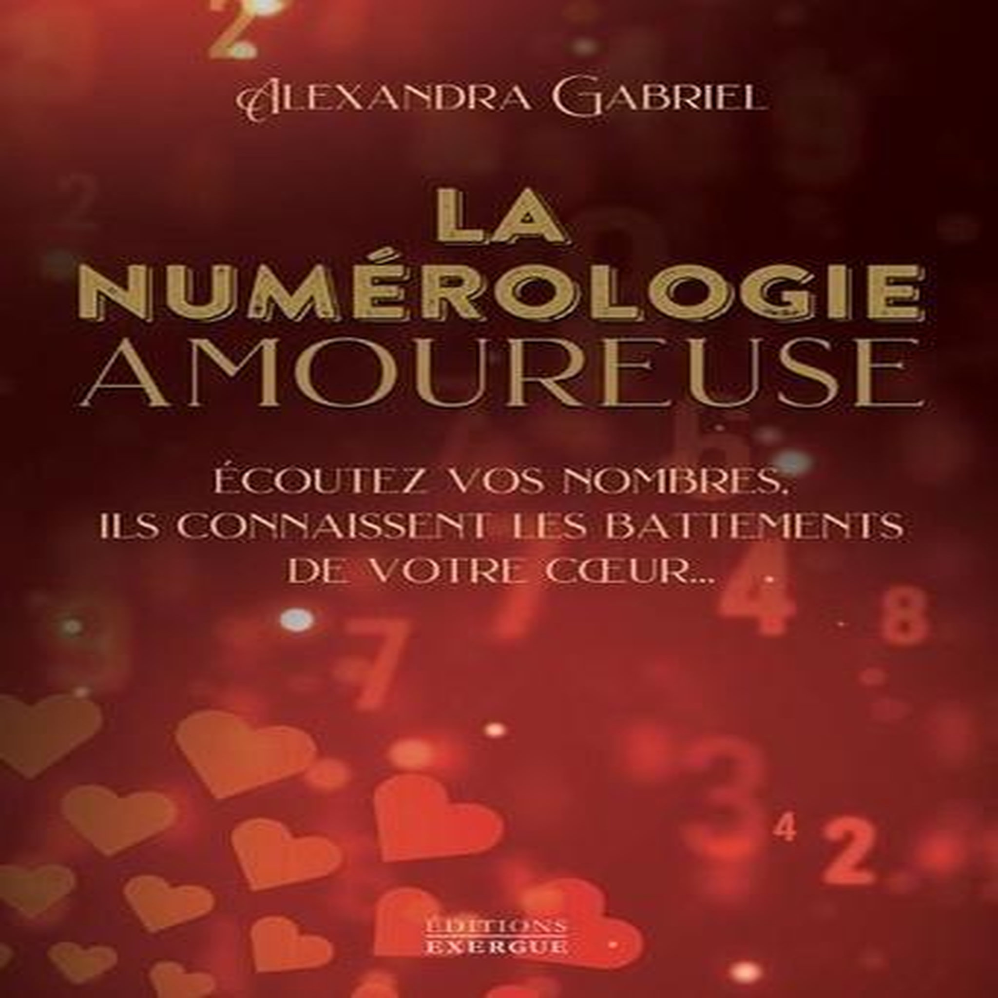 LA NUMEROLOGIE AMOUREUSE. ECOUTEZ VOS NOMBRES, ILS CONNAISSENT LES BATTEMENTS DE VOTRE COEUR..., Gabriel Alexandra