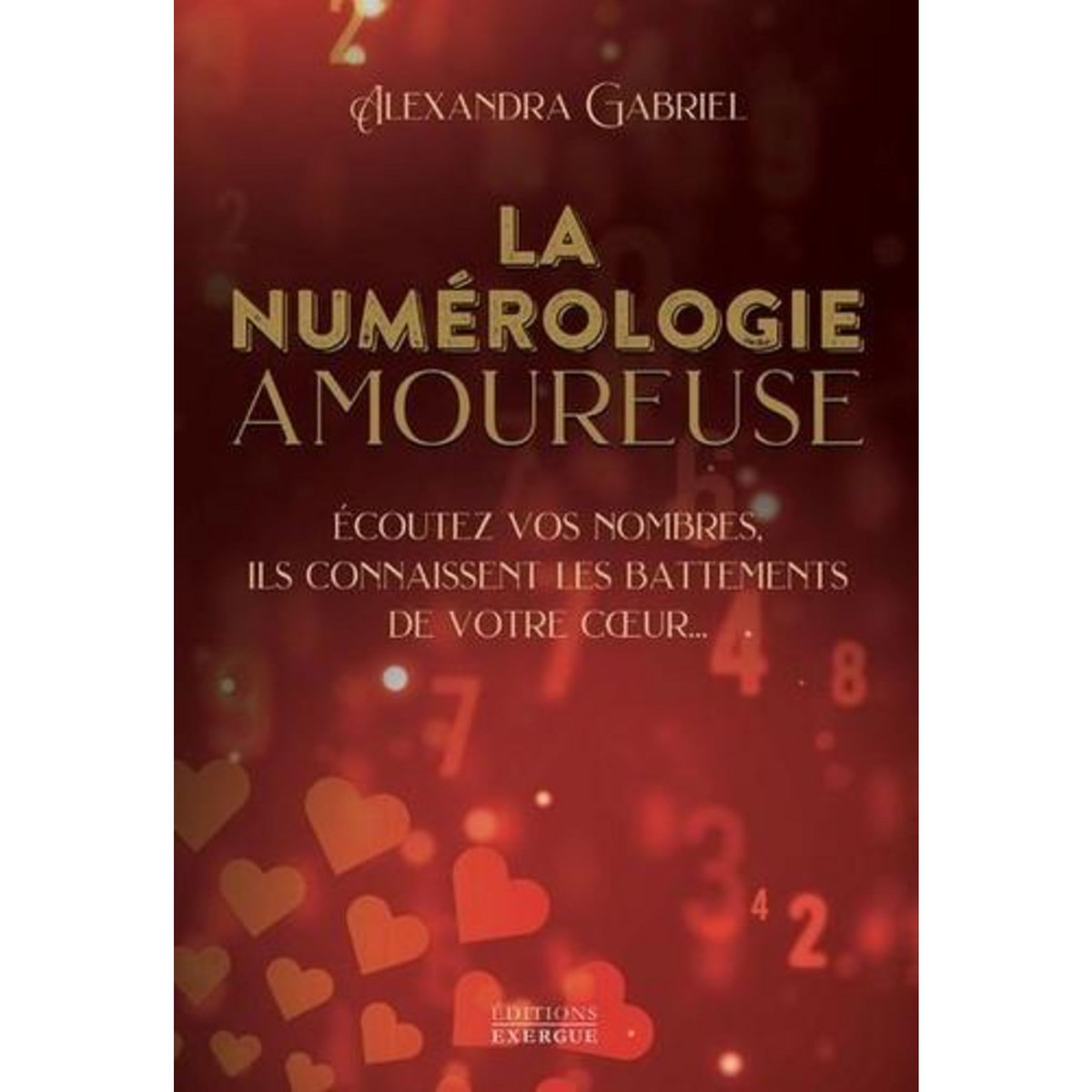 LA NUMEROLOGIE AMOUREUSE. ECOUTEZ VOS NOMBRES, ILS CONNAISSENT LES BATTEMENTS DE VOTRE COEUR..., Gabriel Alexandra
