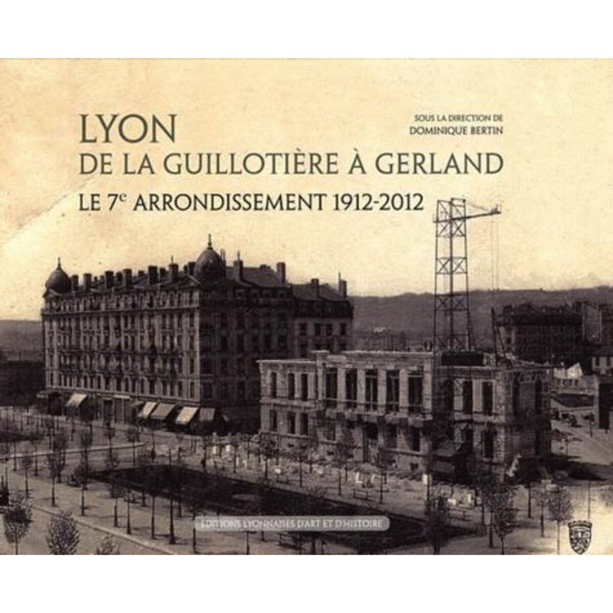 LYON DE LA GUILLOTIERE A GERLAND. LE 7E ARRONDISSEMENT 1912-2012, Bertin Dominique
