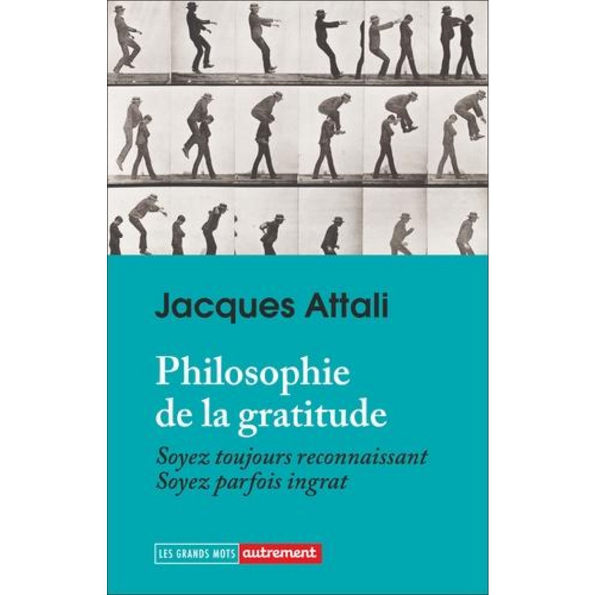 PHILOSOPHIE DE LA GRATITUDE. SOYEZ TOUJOURS RECONNAISSANTS. SOYEZ PARFOIS INGRATS, Attali Jacques