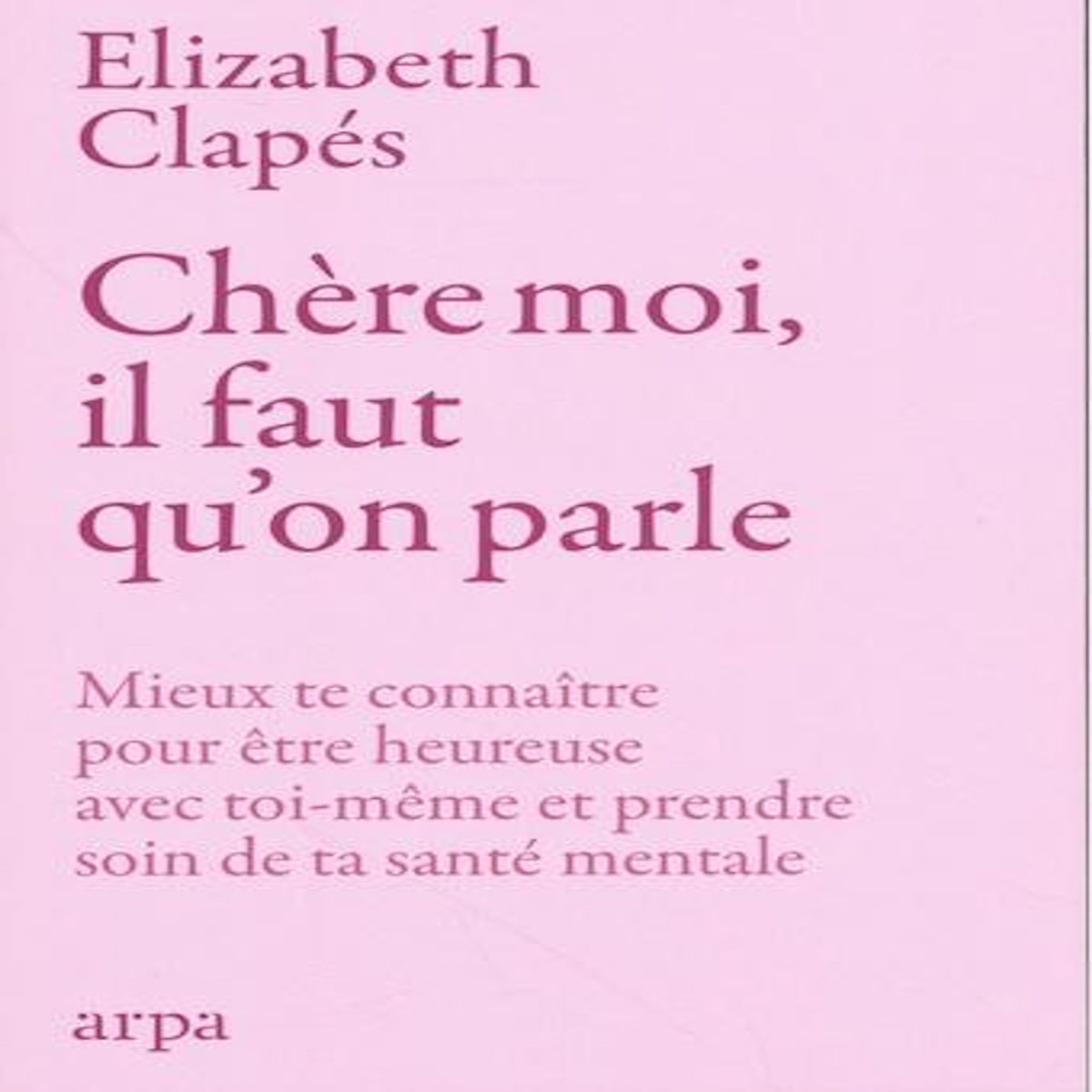 CHERE MOI, IL FAUT QU'ON PARLE. MIEUX TE CONNAITRE POUR ETRE HEUREUSE AVEC TOI-MEME ET PRENDRE SOIN DE TA SANTE MENTALE, Clapés Elizabeth