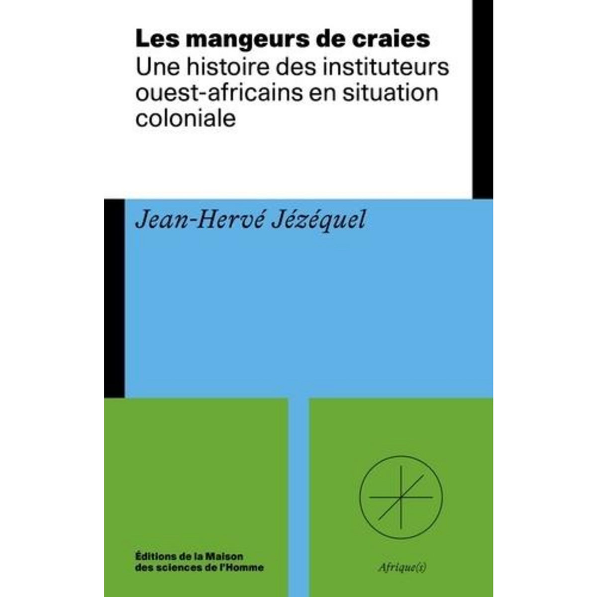 LES MANGEURS DE CRAIES. UNE HISTOIRE DES INSTITUTEURS OUEST-AFRICAINS EN SITUATION COLONIALE, Jézéquel Jean-Hervé