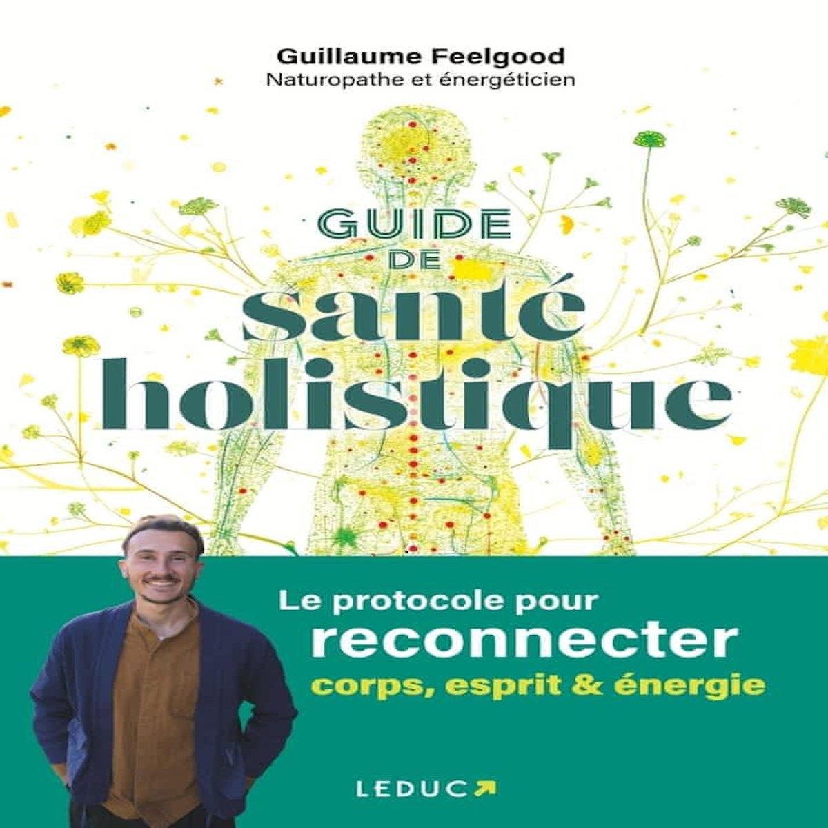 GUIDE DE SANTE HOLISTIQUE. LE PROTOCOLE POUR RECONNECTER CORPS, ESPRIT & ENERGIE, Feelgood Guillaume