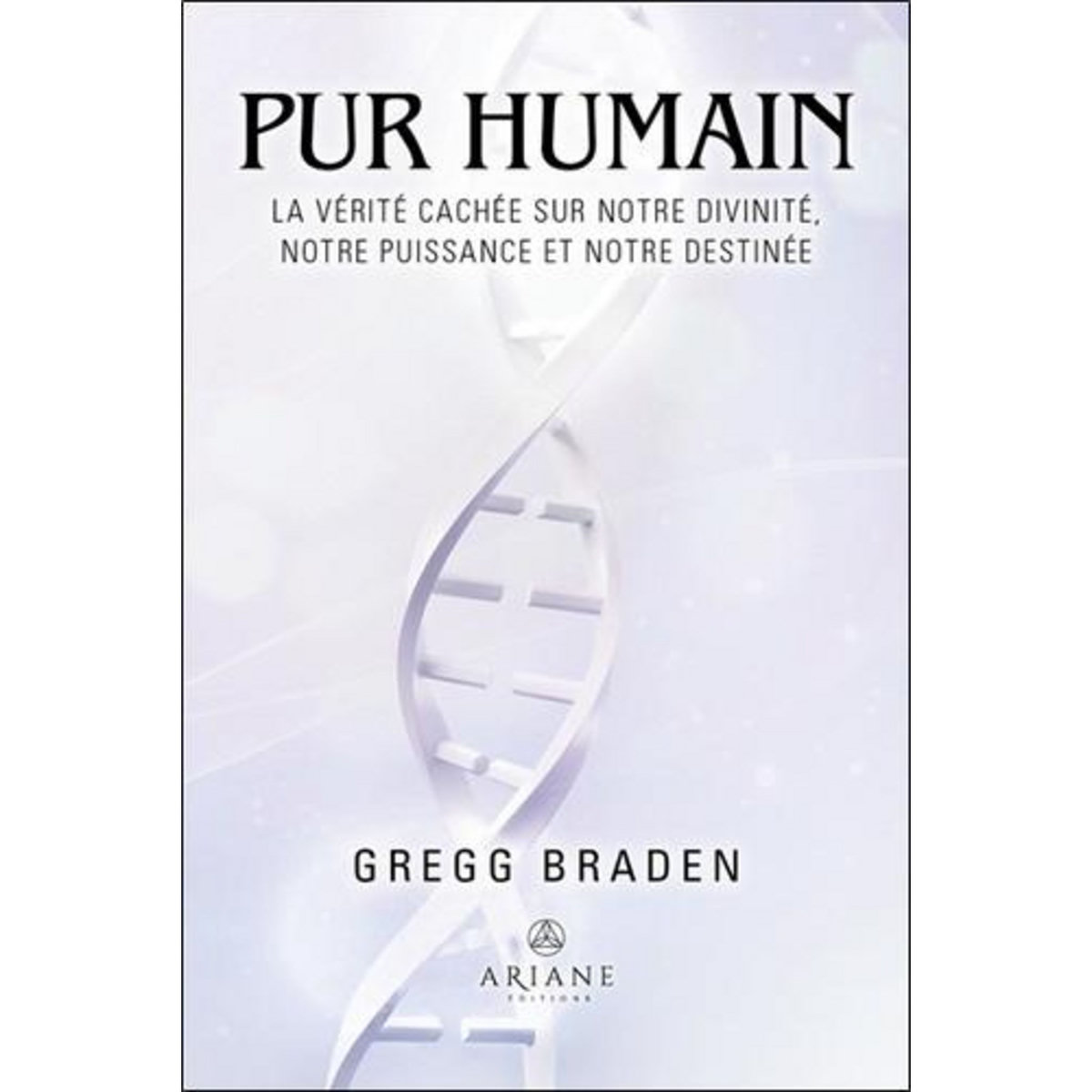 PUR HUMAIN. LA VERITE CACHEE SUR NOTRE DIVINITE, NOTRE PUISSANCE ET NOTRE DESTINEE, Braden Gregg