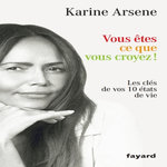 VOUS ETES CE QUE VOUS CROYEZ ! LES CLES DE VOS 10 ETATS DE VIE, Arsène Karine