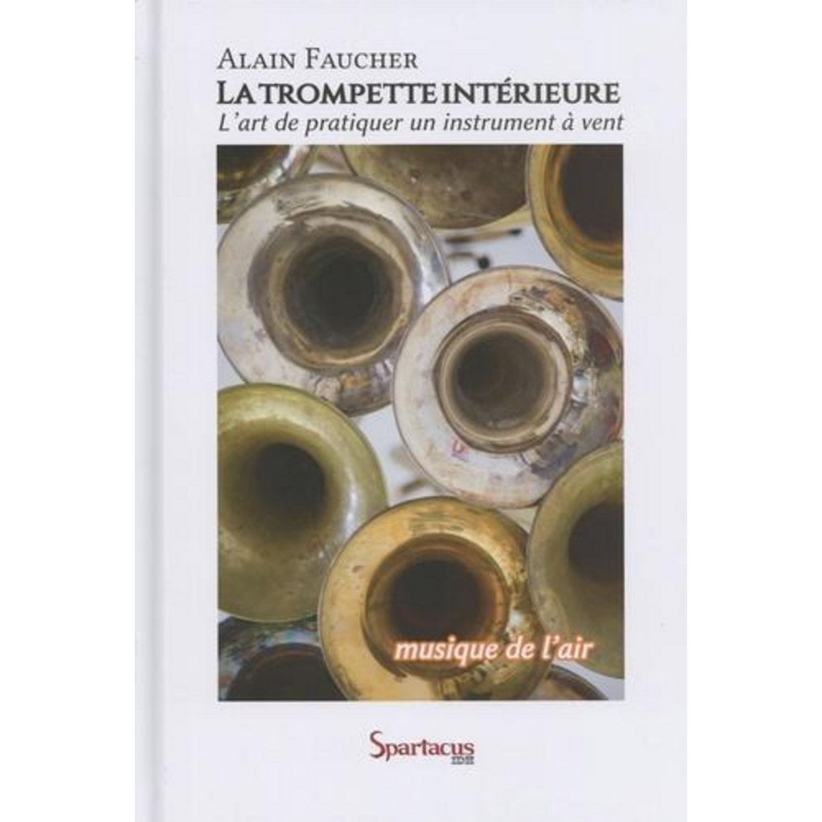 LA TROMPETTE INTERIEURE OU  MUSIQUE DE L'AIR . POUR UNE MEILLEURE LIBERTE D'EXPRESSION DANS L'ART DE PRATIQUER UN INSTRUMENT A VENT, Faucher Alain