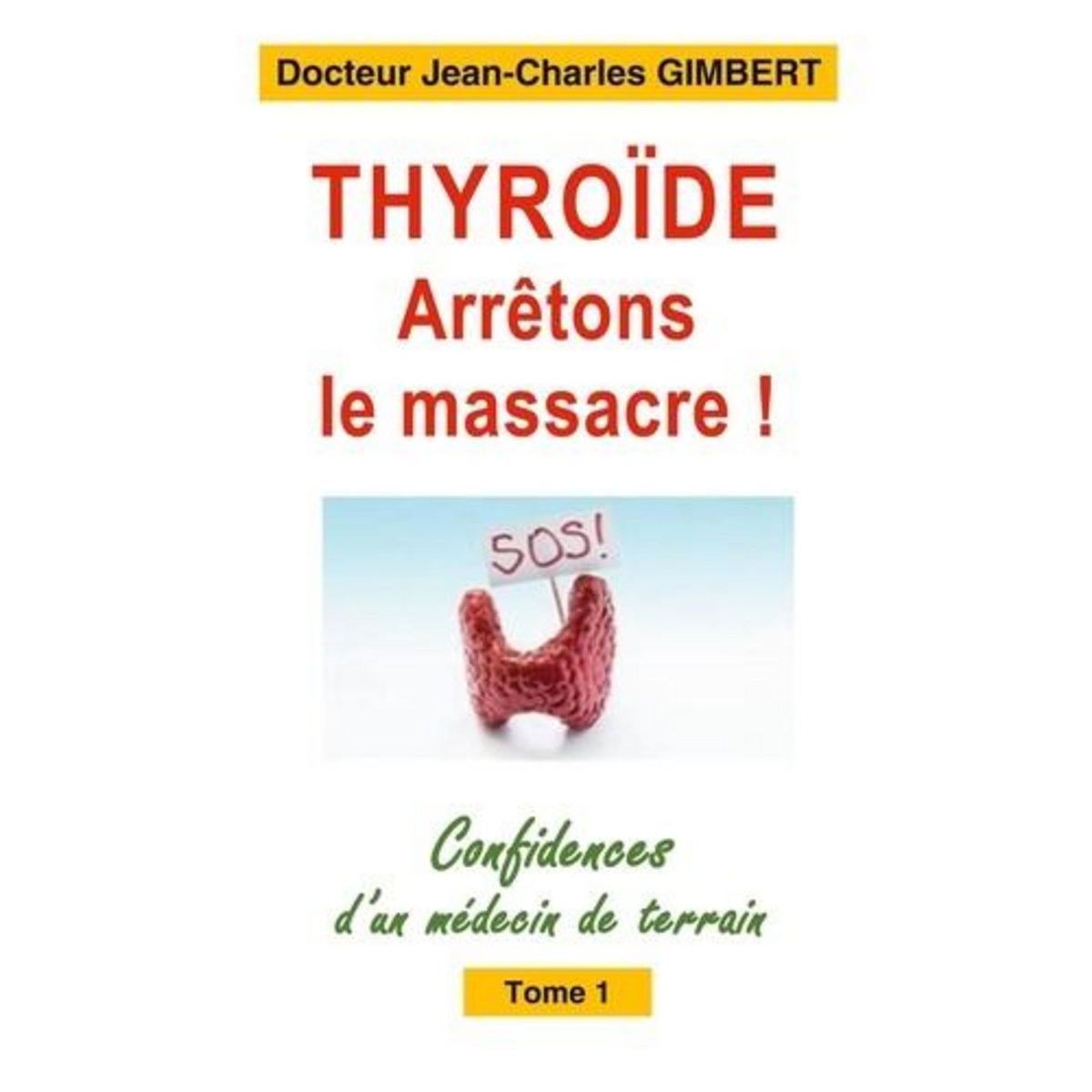CONFIDENCES D'UN MEDECIN DE TERRAIN. TOME 1, THYROIDE: ARRETONS LE MASSACRE !, Gimbert Jean-Charles