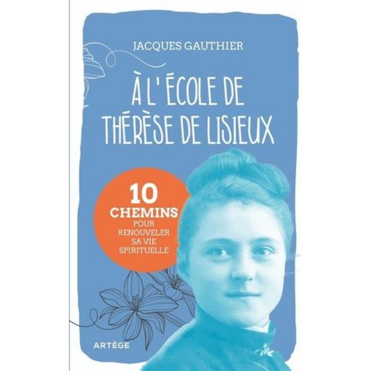 A L'ECOLE DE THERESE DE LISIEUX. 10 CHEMINS POUR RENOUVELER SA VIE SPIRITUELLE, Gauthier Jacques