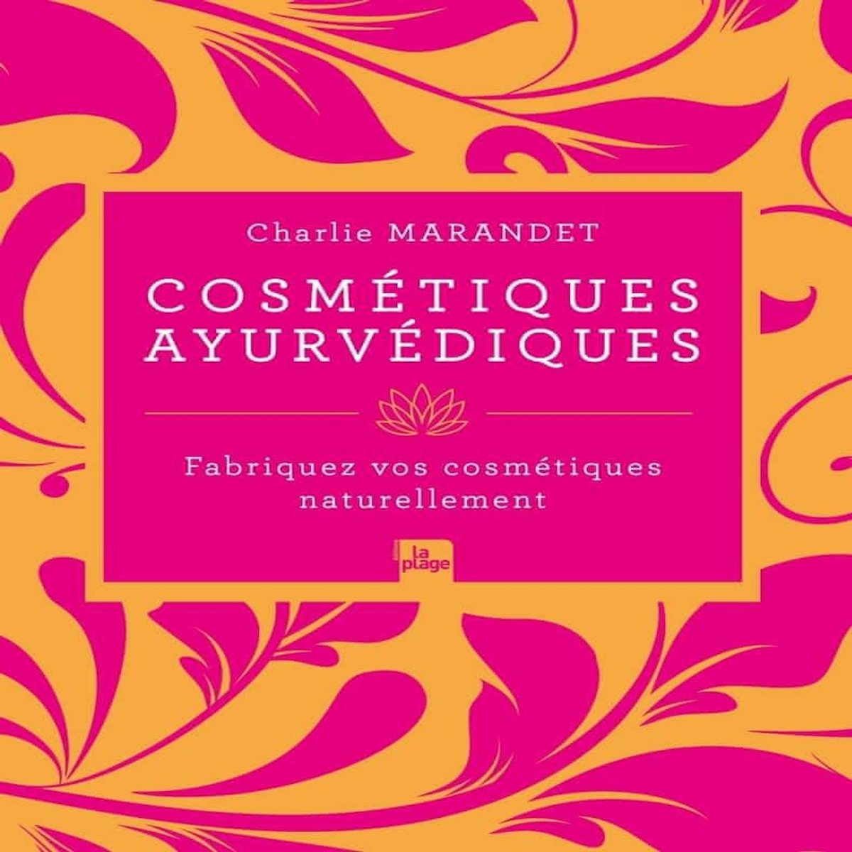 COSMETIQUES AYURVEDIQUES. FABRIQUEZ VOS COSMETIQUES NATURELLEMENT, Marandet Charlie