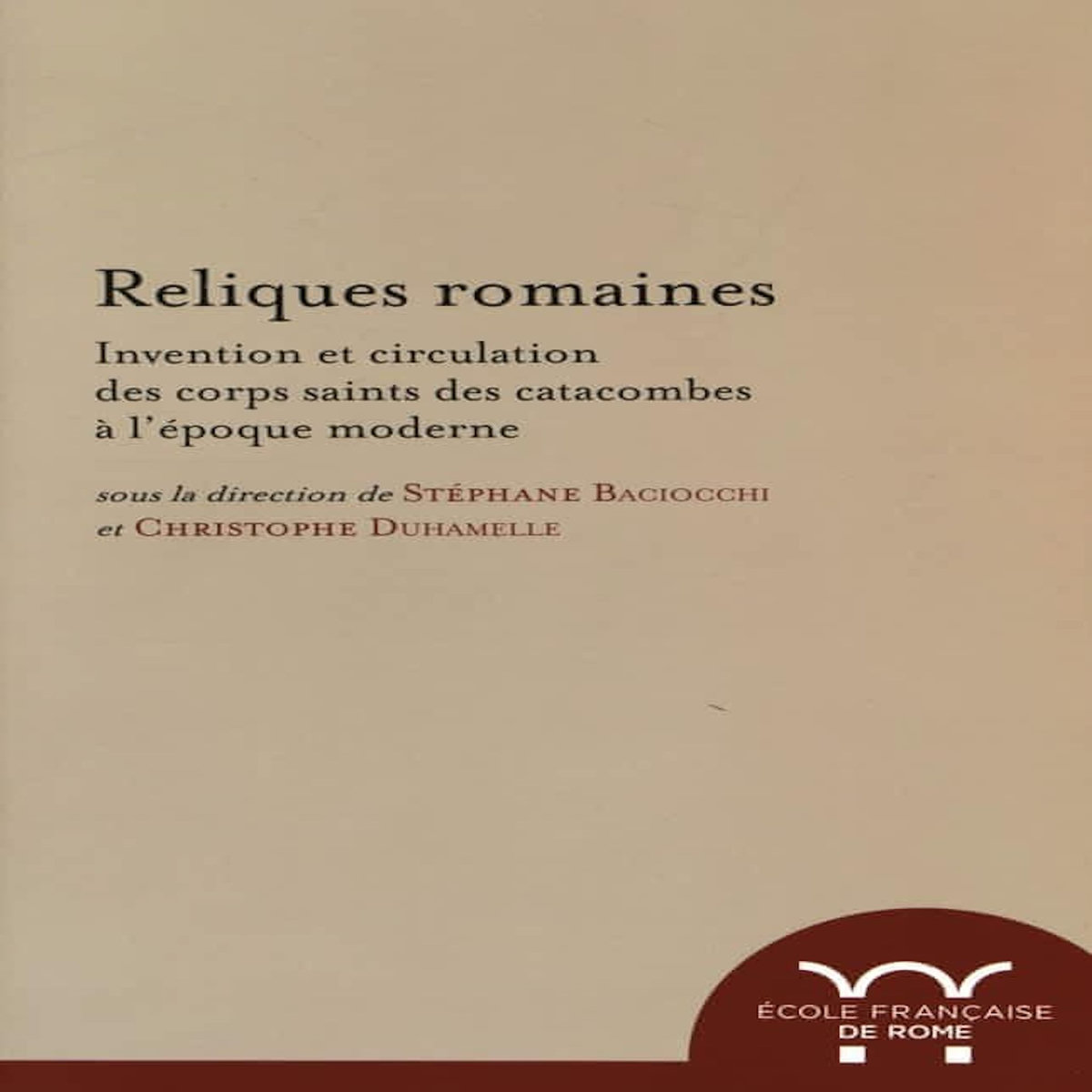 RELIQUES ROMAINES. INVENTION ET CIRCULATION DES CORPS SAINTS DES CATACOMBES A L'EPOQUE MODERNE, Baciocchi Stéphane