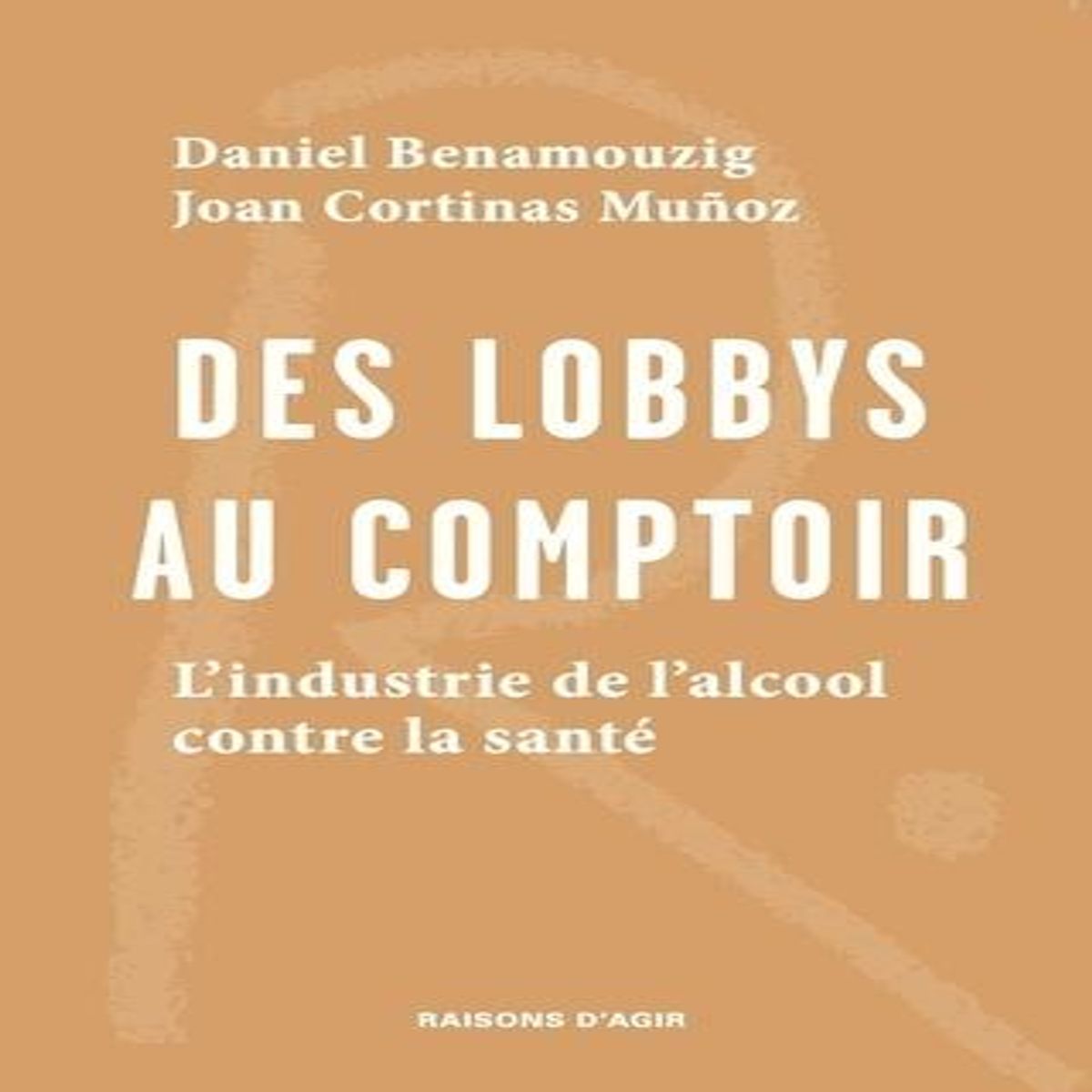 DES LOBBYS AU COMPTOIR. L'INDUSTRIE DE L'ALCOOL CONTRE LA SANTE, Benamouzig Daniel