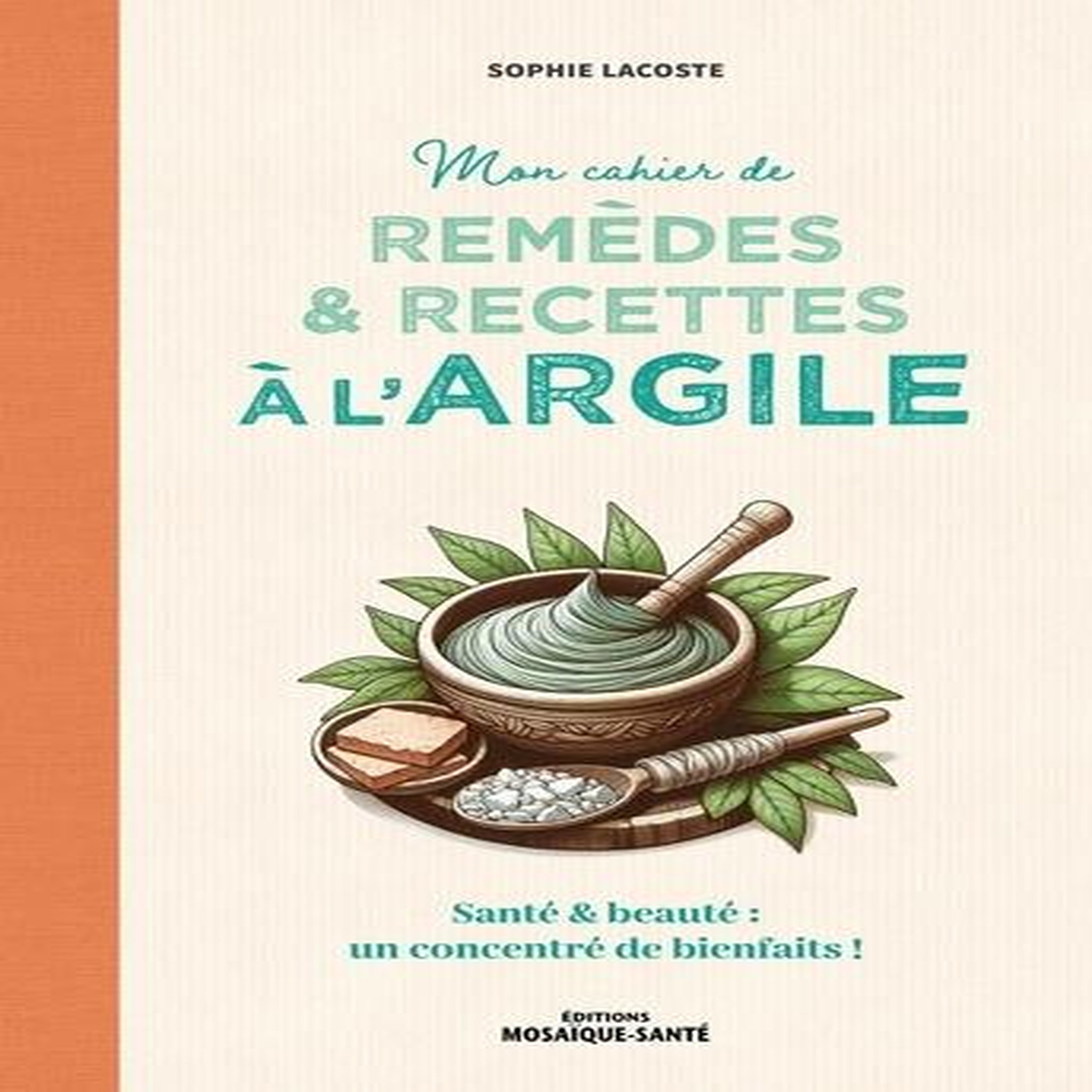MON CAHIER DE REMEDES ET RECETTES A L'ARGILE. SANTE & BEAUTE : UN CONCENTRE DE BIENFAITS !, Lacoste Sophie