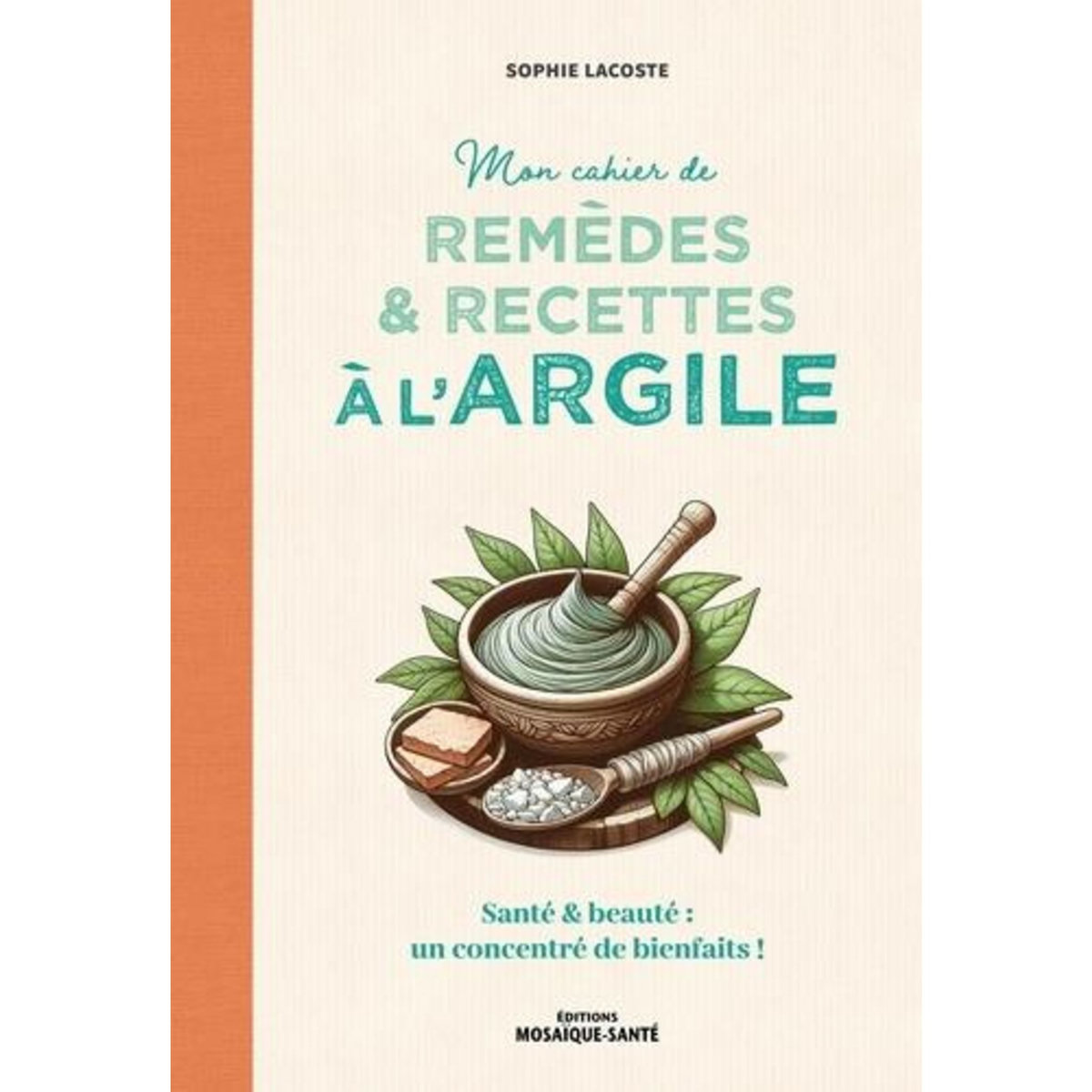 MON CAHIER DE REMEDES ET RECETTES A L'ARGILE. SANTE & BEAUTE : UN CONCENTRE DE BIENFAITS !, Lacoste Sophie