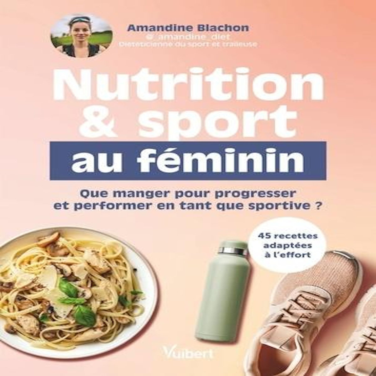 NUTRITION & SPORT AU FEMININ. QUE MANGER POUR PROGRESSER ET PERFORMER EN TANT QUE SPORTIVE ?, Blachon Amandine