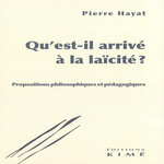 QU'EST-IL ARRIVE A LA LAICITE ? PROPOSITIONS PHILOSOPHIQUES ET PEDAGOGIQUES, Hayat Pierre