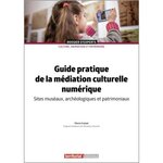 GUIDE PRATIQUE DE LA MEDIATION CULTURELLE NUMERIQUE. SITES MUSEAUX, ARCHEOLOGIQUES ET PATRIMONIAUX, Croizet Pierre