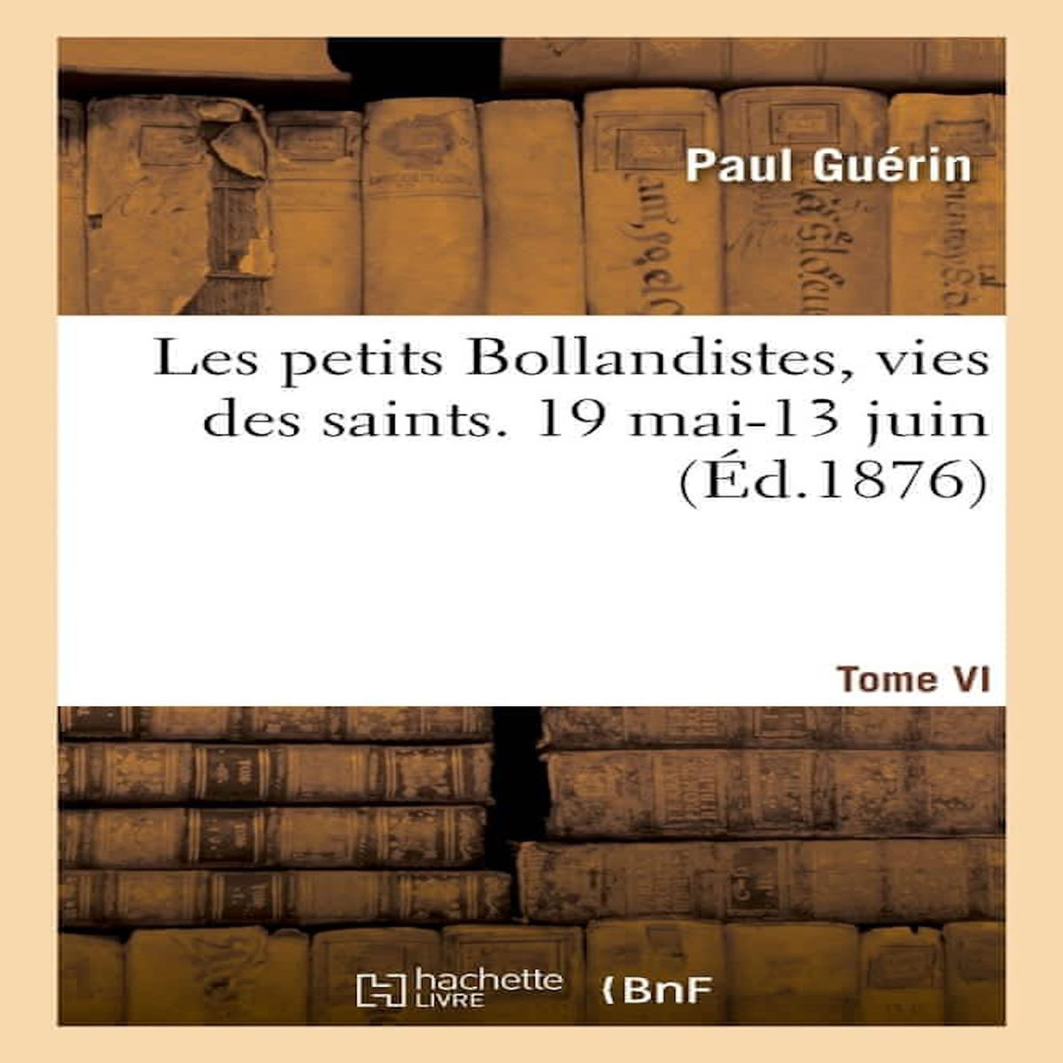 LES PETITS BOLLANDISTES, VIES DES SAINTS. 19 MAI-13 JUIN- TOME VI, -