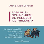 PARLONS-NOUS CHIEN OU PENSENT-ILS HUMAINS ? LA COMMUNICATION ENTRE HOMMES ET CHIENS DECRYPTEE PAR LES NEUROSCIENCES, Giraud Anne-Lise