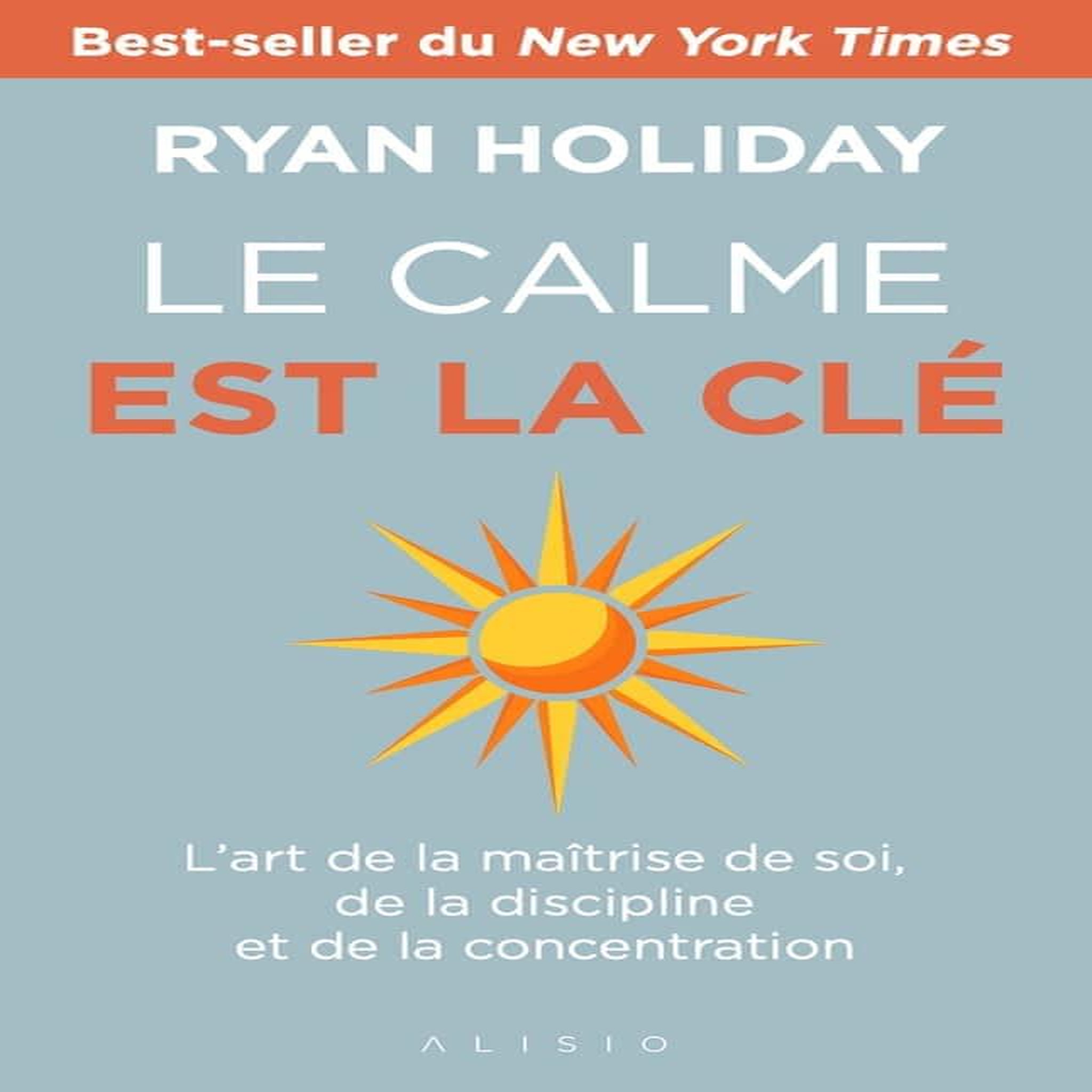 LE CALME EST LA CLE. L'ART DE LA MAITRISE DE SOI, DE LA DISCIPLINE ET DE LA CONCENTRATION, Holiday Ryan