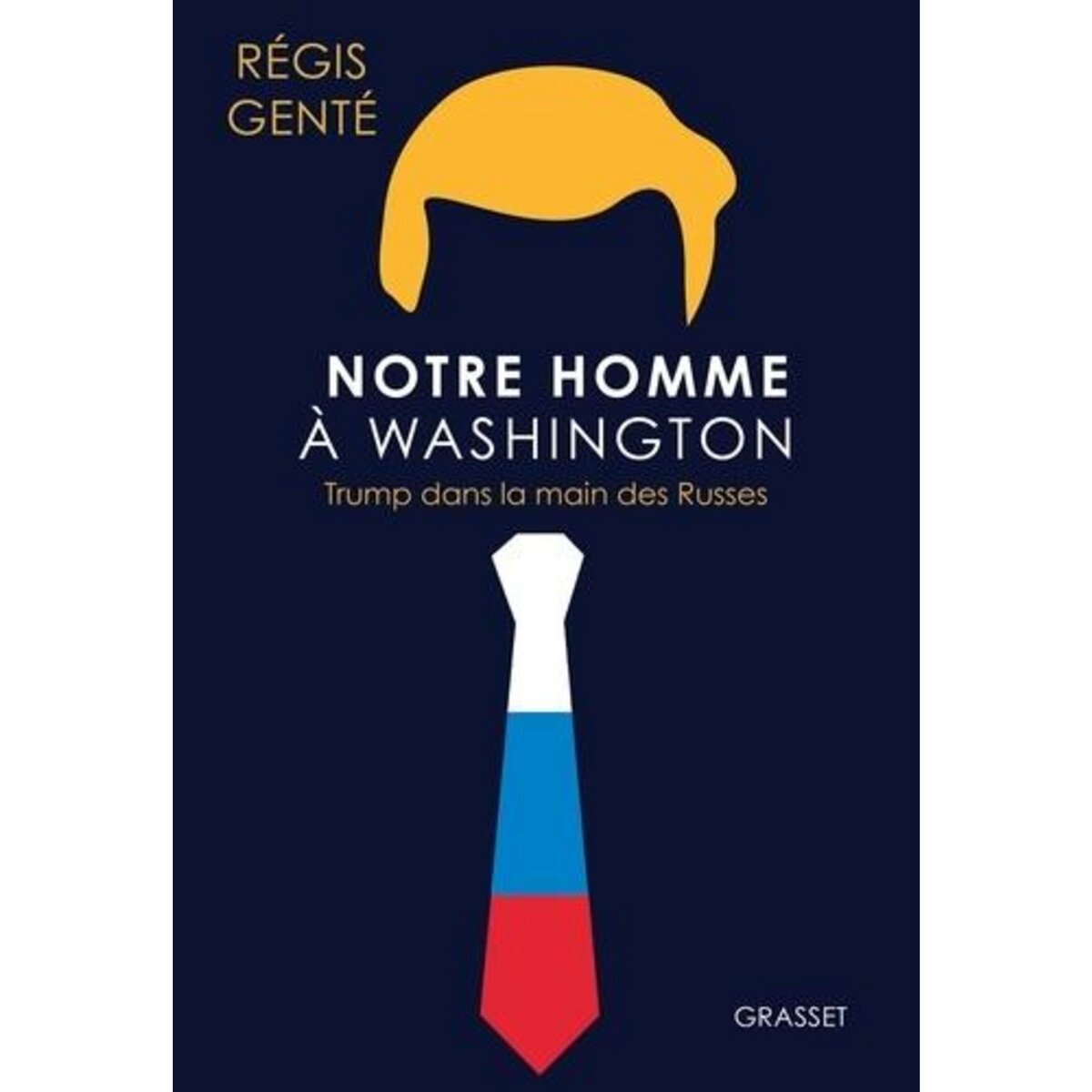 NOTRE HOMME A WASHINGTON. TRUMP DANS LA MAIN DES RUSSES, Genté Régis