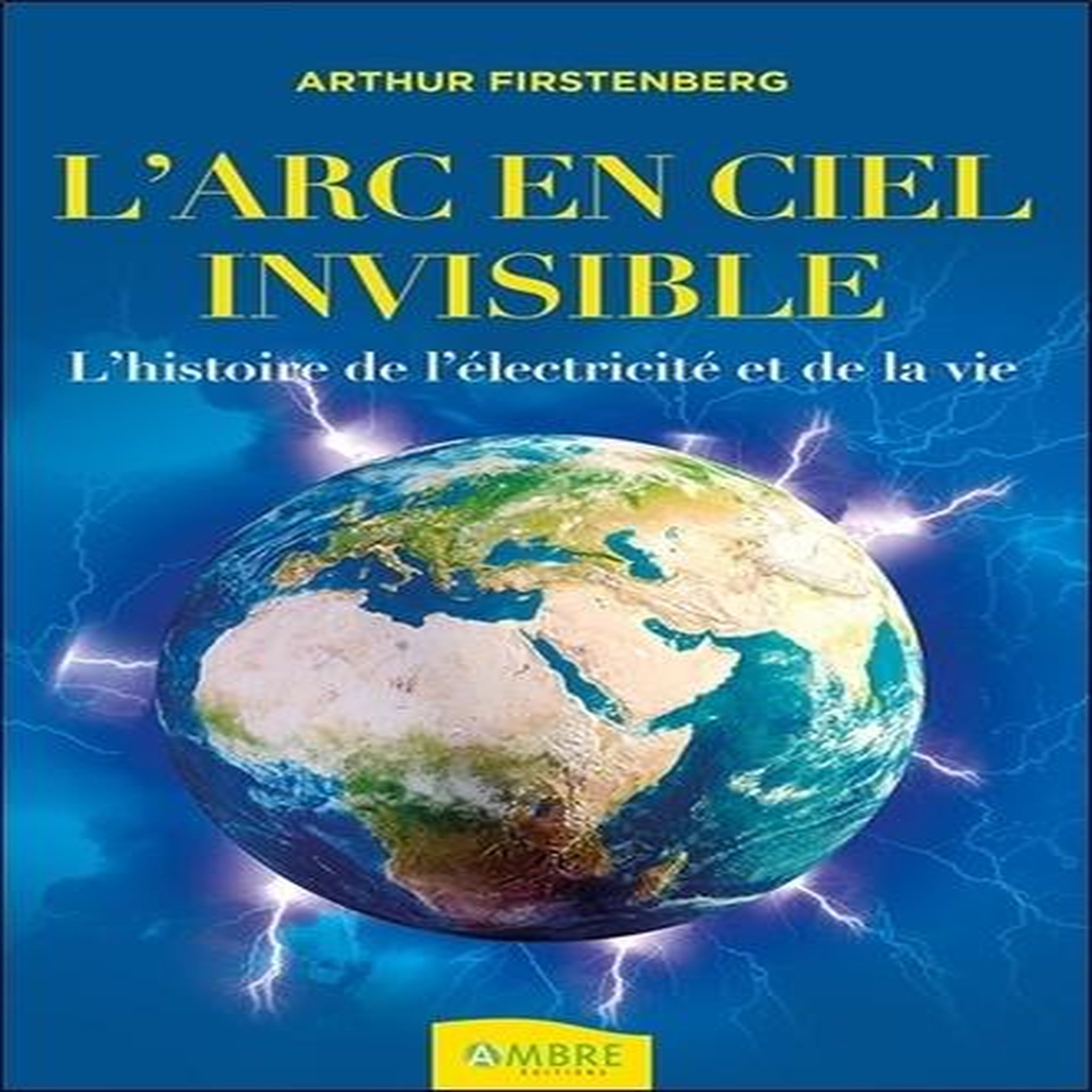 L'ARC-EN-CIEL INVISIBLE . L'HISTOIRE DE L'ELECTRICITE ET DE LA VIE, Firstenberg Arthur